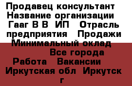 Продавец-консультант › Название организации ­ Гааг В.В, ИП › Отрасль предприятия ­ Продажи › Минимальный оклад ­ 15 000 - Все города Работа » Вакансии   . Иркутская обл.,Иркутск г.